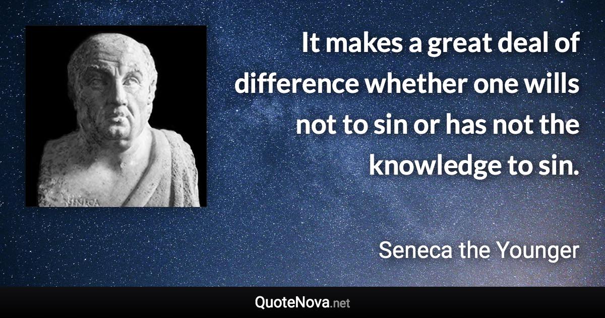 It makes a great deal of difference whether one wills not to sin or has not the knowledge to sin. - Seneca the Younger quote