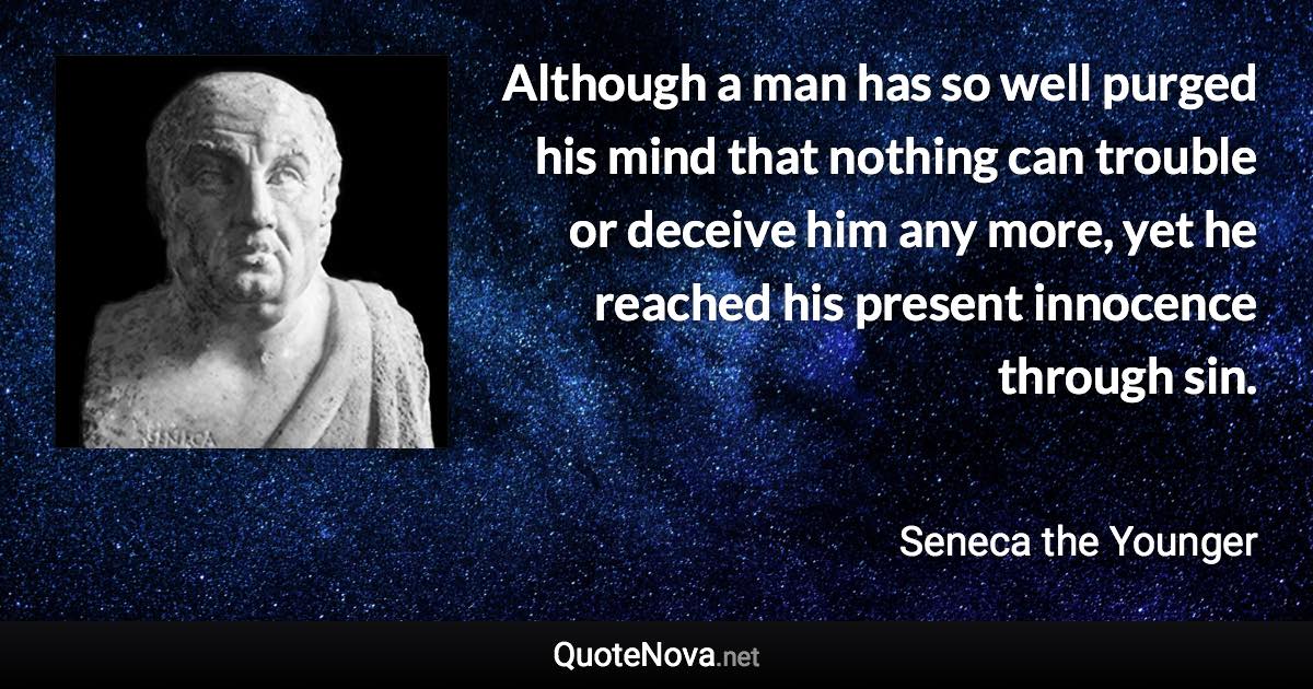 Although a man has so well purged his mind that nothing can trouble or deceive him any more, yet he reached his present innocence through sin. - Seneca the Younger quote