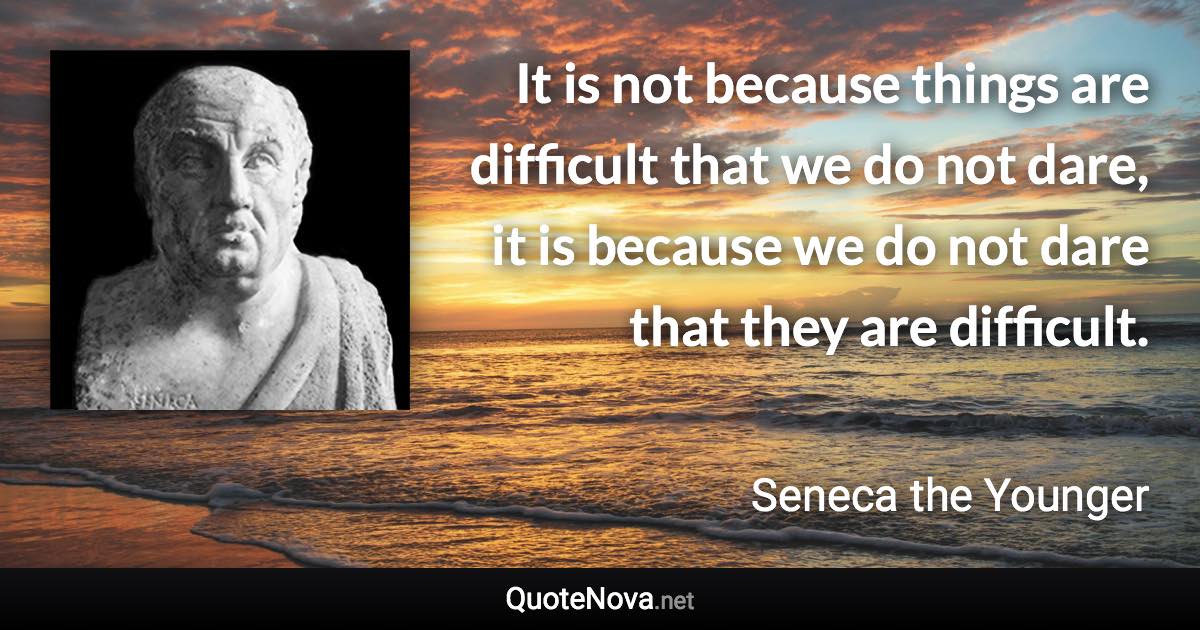 It is not because things are difficult that we do not dare, it is because we do not dare that they are difficult. - Seneca the Younger quote