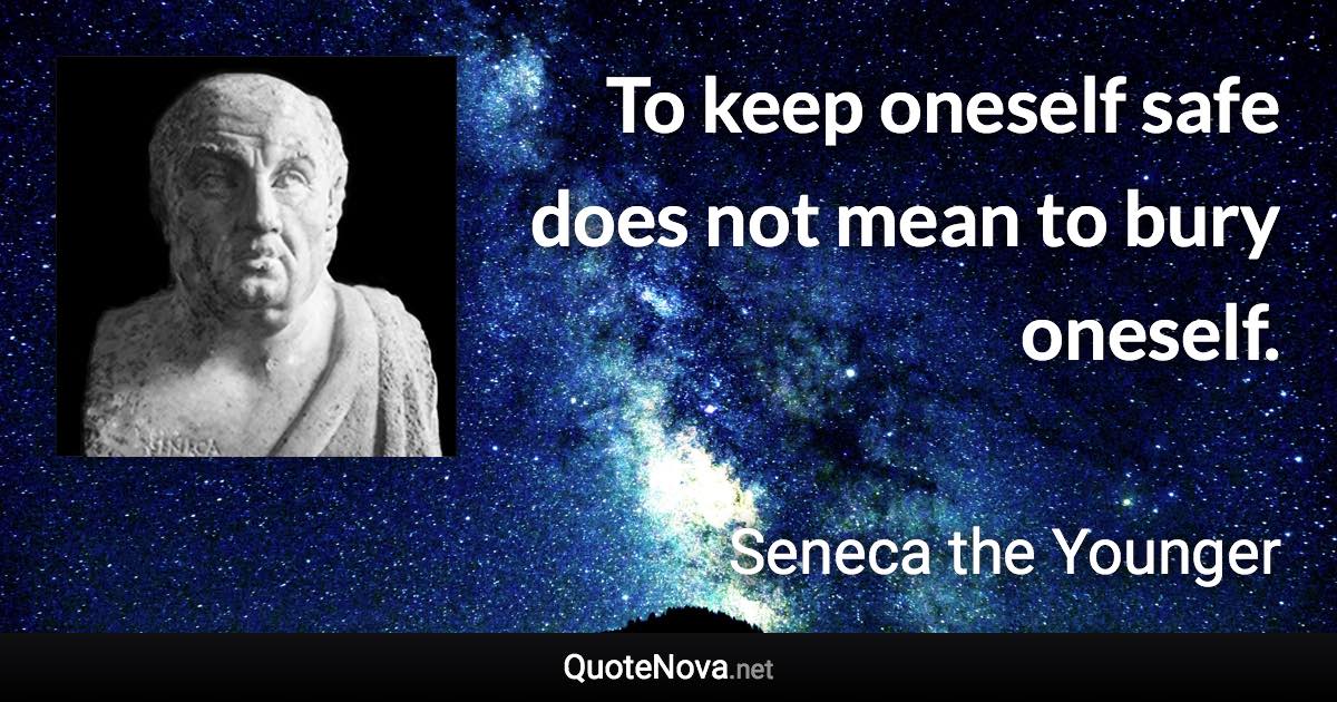 To keep oneself safe does not mean to bury oneself. - Seneca the Younger quote