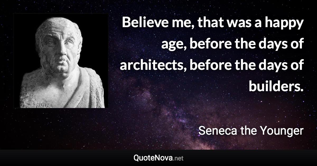 Believe me, that was a happy age, before the days of architects, before the days of builders. - Seneca the Younger quote