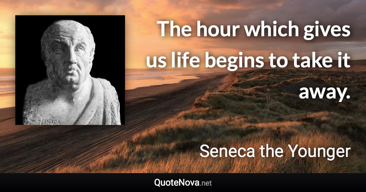 The hour which gives us life begins to take it away. - Seneca the Younger quote