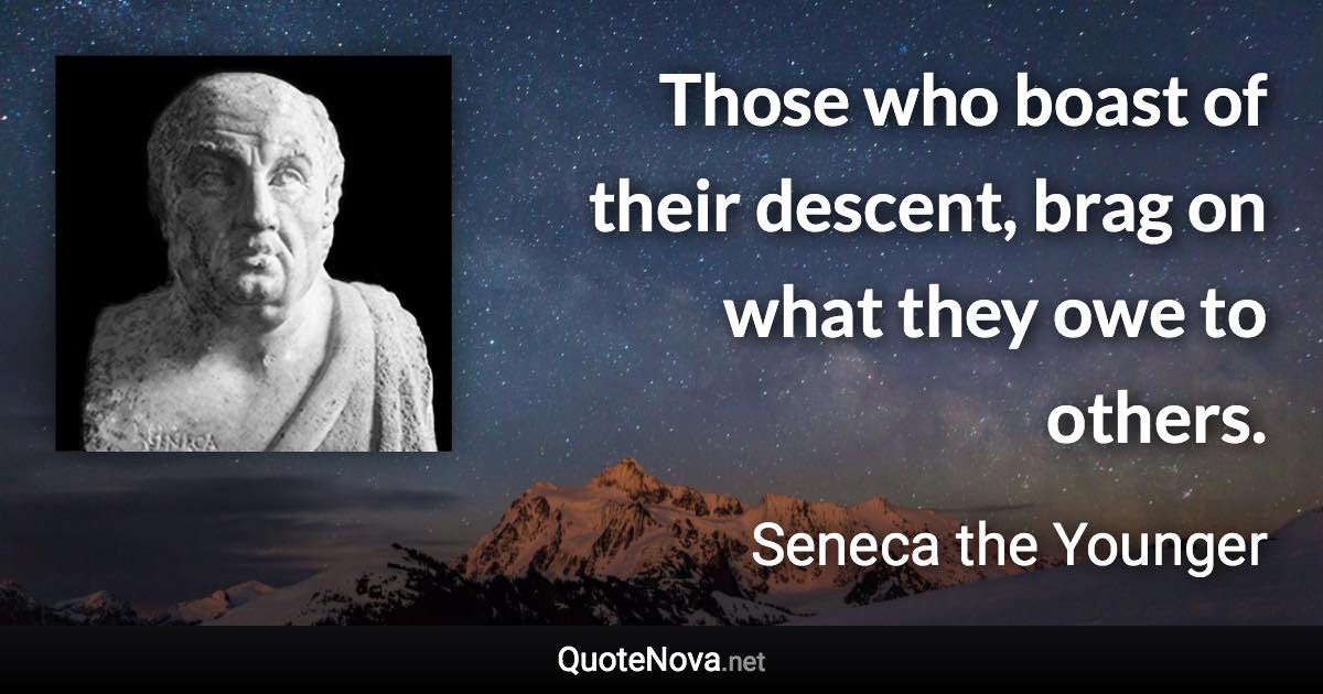 Those who boast of their descent, brag on what they owe to others. - Seneca the Younger quote