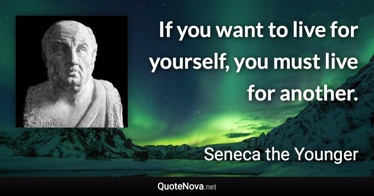 If you want to live for yourself, you must live for another. - Seneca the Younger quote