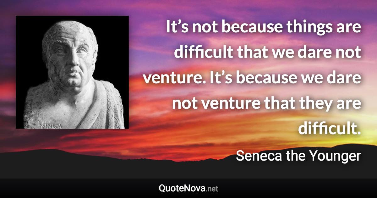 It’s not because things are difficult that we dare not venture. It’s because we dare not venture that they are difficult. - Seneca the Younger quote