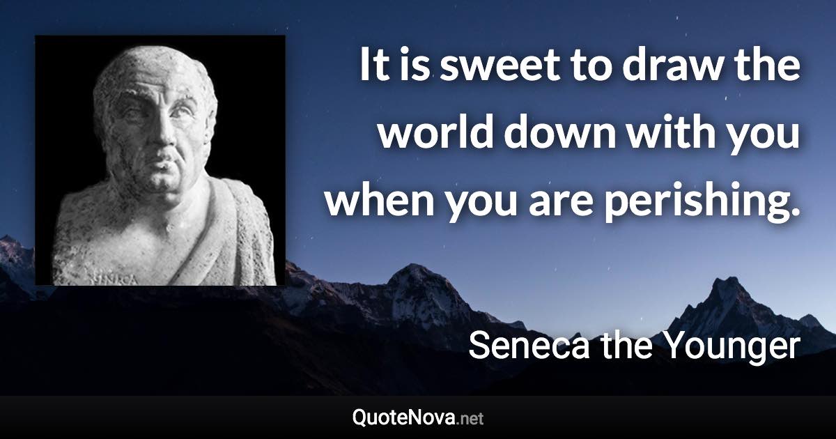 It is sweet to draw the world down with you when you are perishing. - Seneca the Younger quote