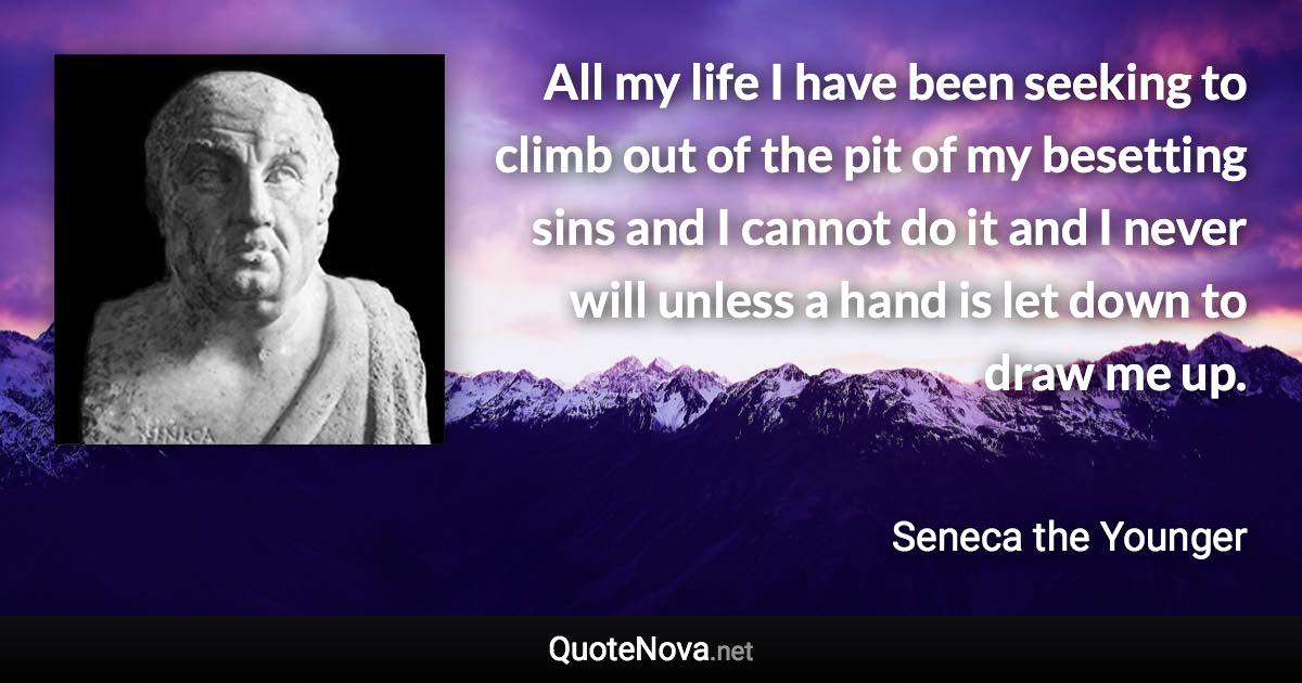 All my life I have been seeking to climb out of the pit of my besetting sins and I cannot do it and I never will unless a hand is let down to draw me up. - Seneca the Younger quote