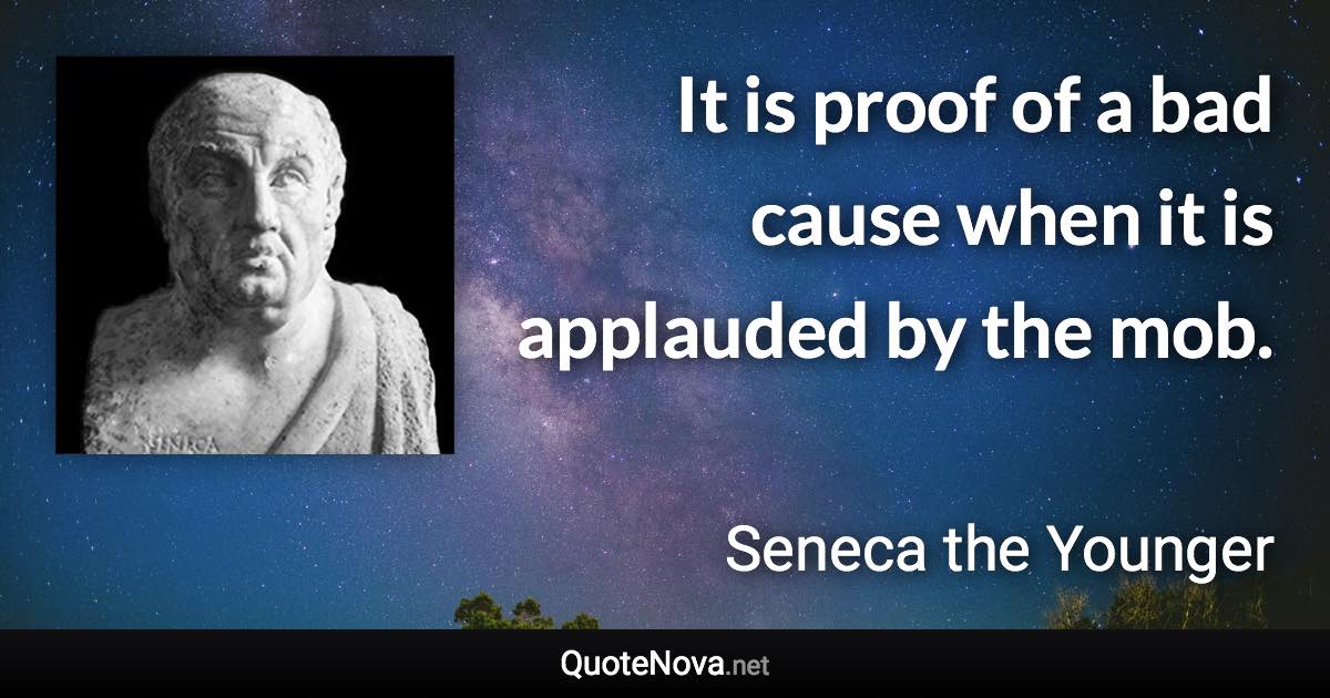 It is proof of a bad cause when it is applauded by the mob. - Seneca the Younger quote