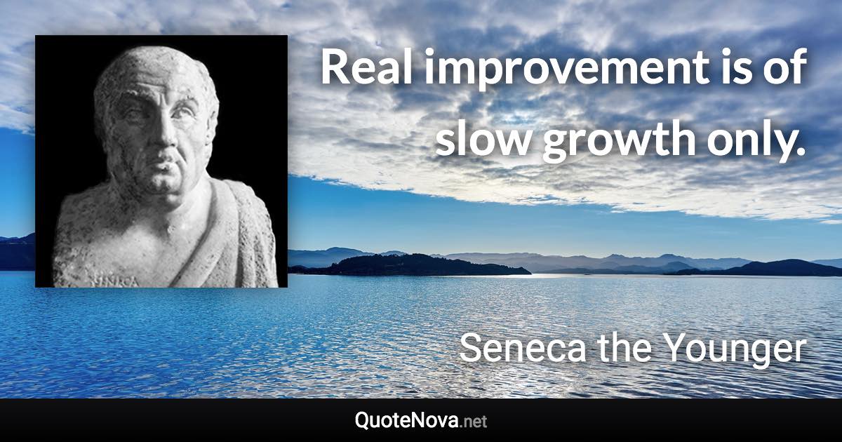 Real improvement is of slow growth only. - Seneca the Younger quote