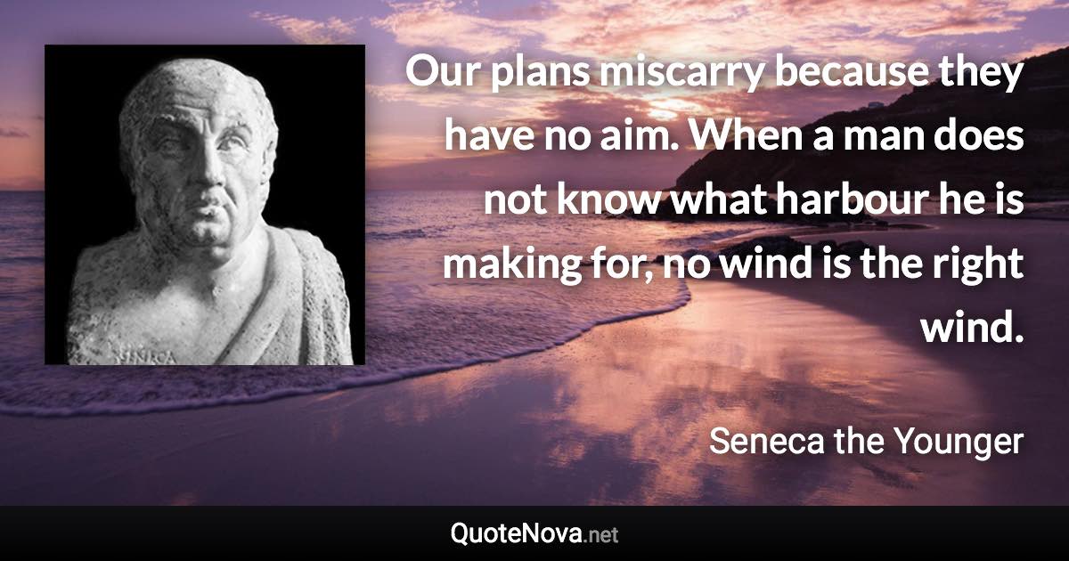 Our plans miscarry because they have no aim. When a man does not know what harbour he is making for, no wind is the right wind. - Seneca the Younger quote