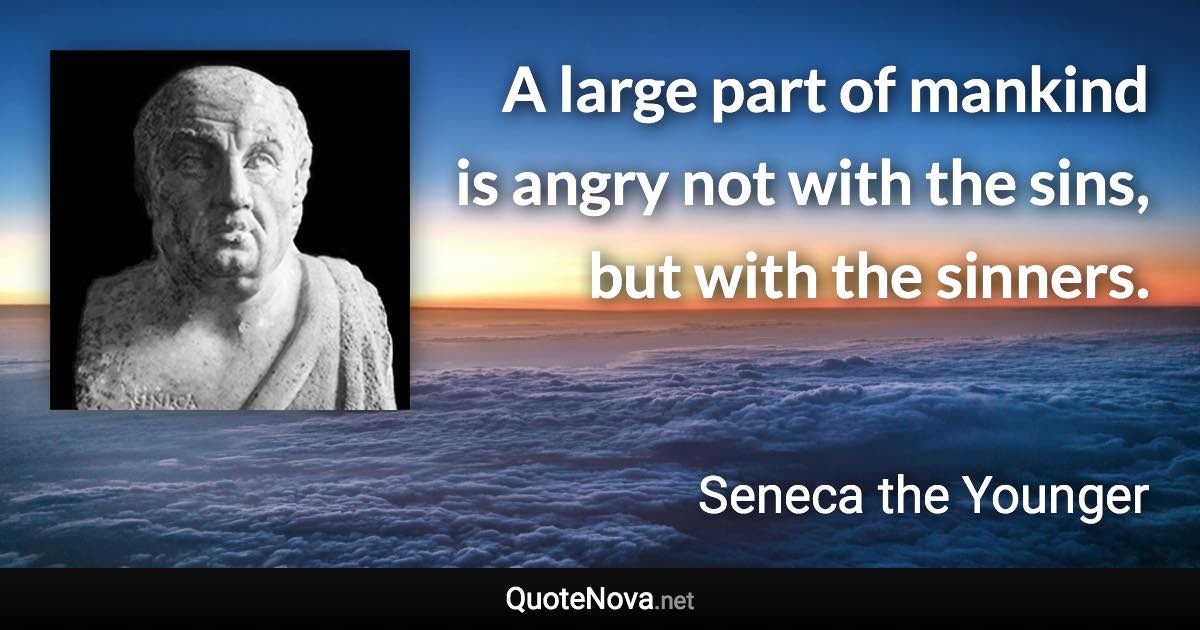 A large part of mankind is angry not with the sins, but with the sinners. - Seneca the Younger quote