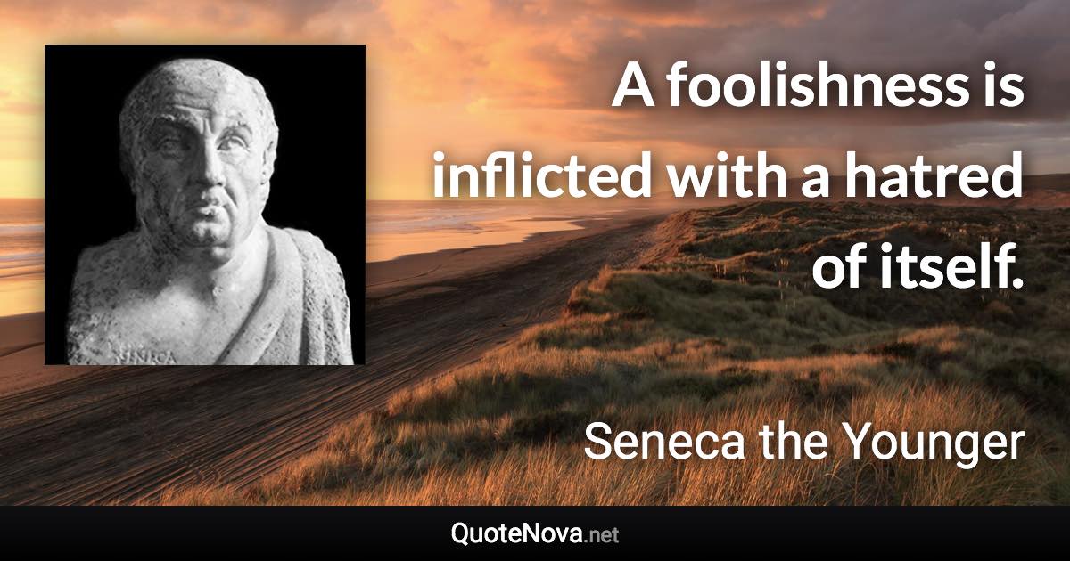 A foolishness is inflicted with a hatred of itself. - Seneca the Younger quote