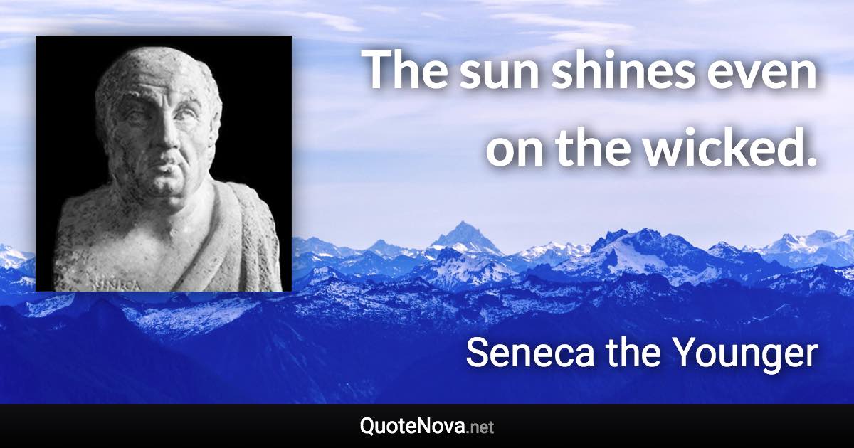 The sun shines even on the wicked. - Seneca the Younger quote