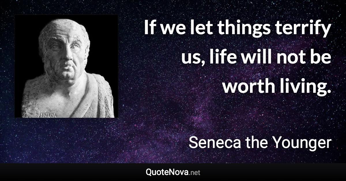 If we let things terrify us, life will not be worth living. - Seneca the Younger quote