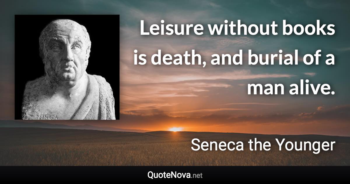 Leisure without books is death, and burial of a man alive. - Seneca the Younger quote