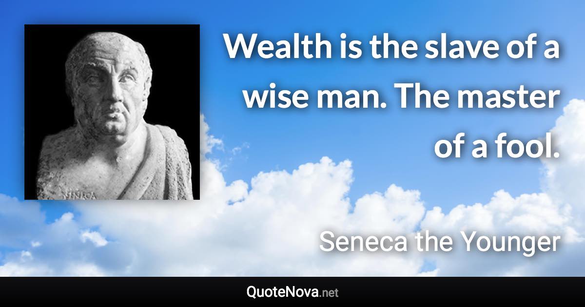 Wealth is the slave of a wise man. The master of a fool. - Seneca the Younger quote