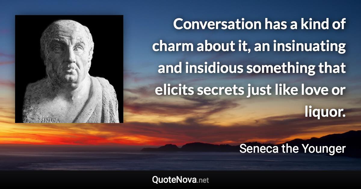 Conversation has a kind of charm about it, an insinuating and insidious something that elicits secrets just like love or liquor. - Seneca the Younger quote