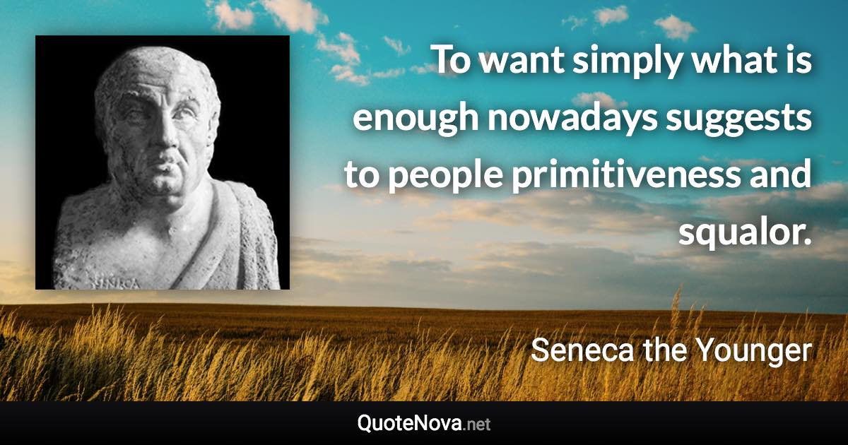 To want simply what is enough nowadays suggests to people primitiveness and squalor. - Seneca the Younger quote