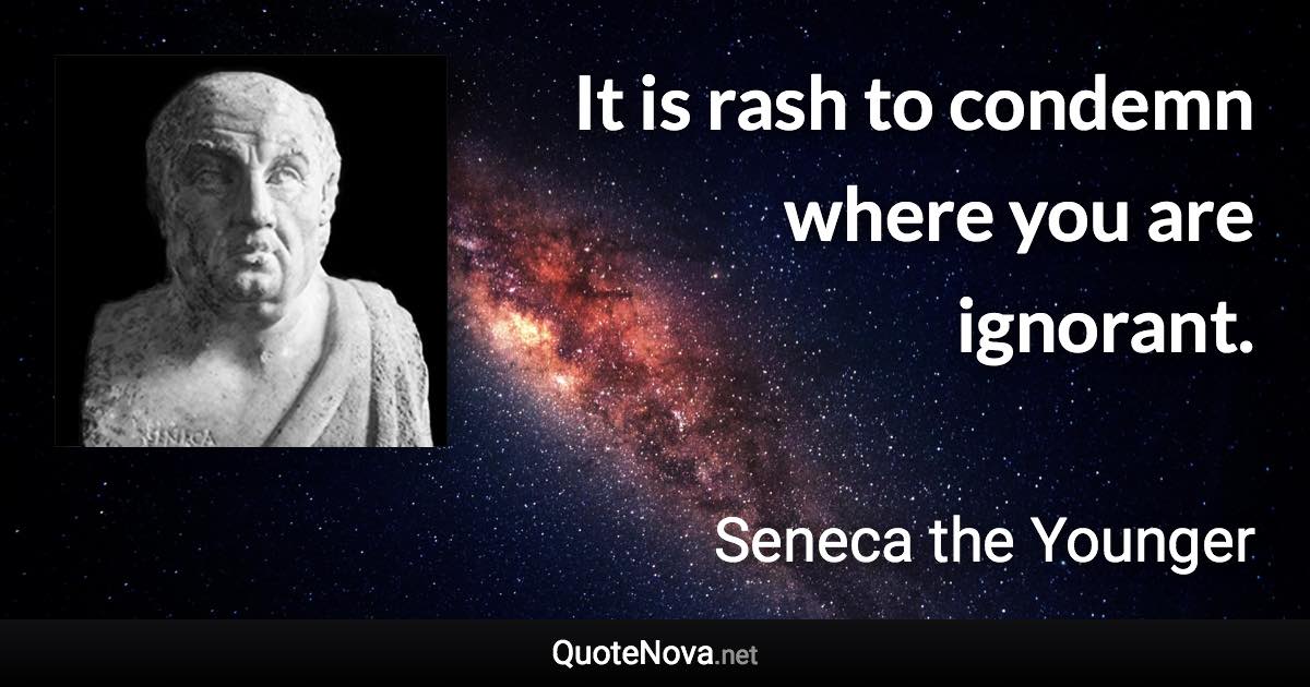 It is rash to condemn where you are ignorant. - Seneca the Younger quote