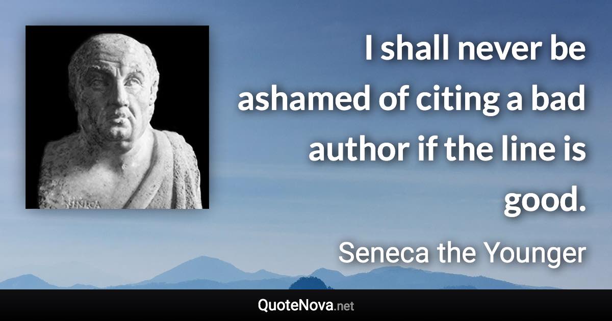 I shall never be ashamed of citing a bad author if the line is good. - Seneca the Younger quote