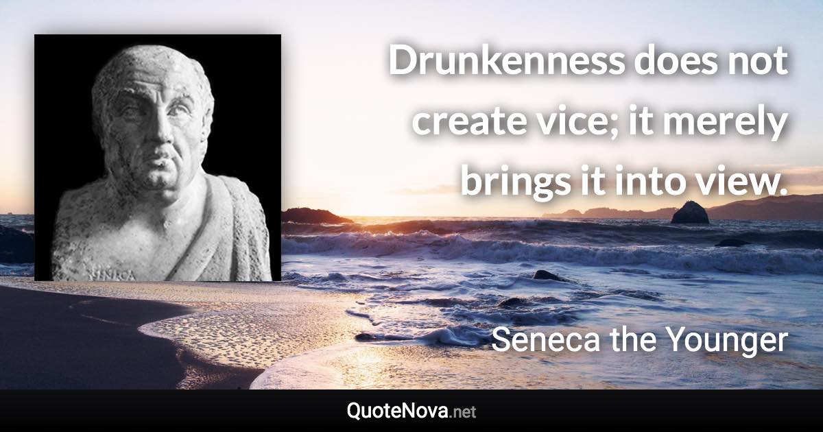 Drunkenness does not create vice; it merely brings it into view. - Seneca the Younger quote