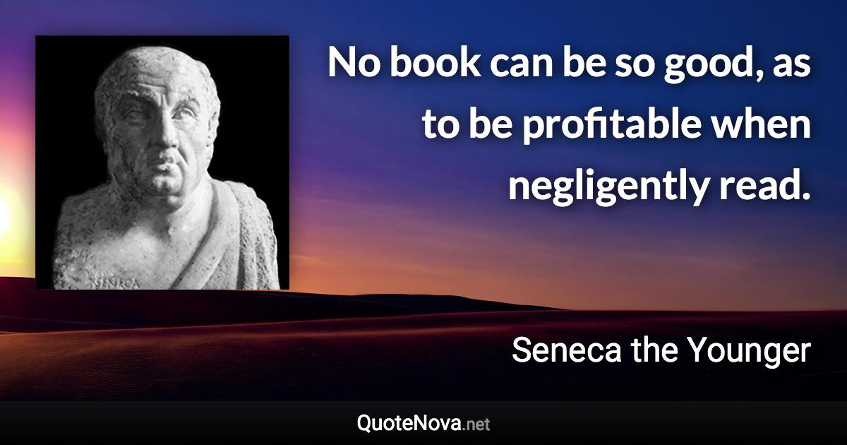 No book can be so good, as to be profitable when negligently read. - Seneca the Younger quote