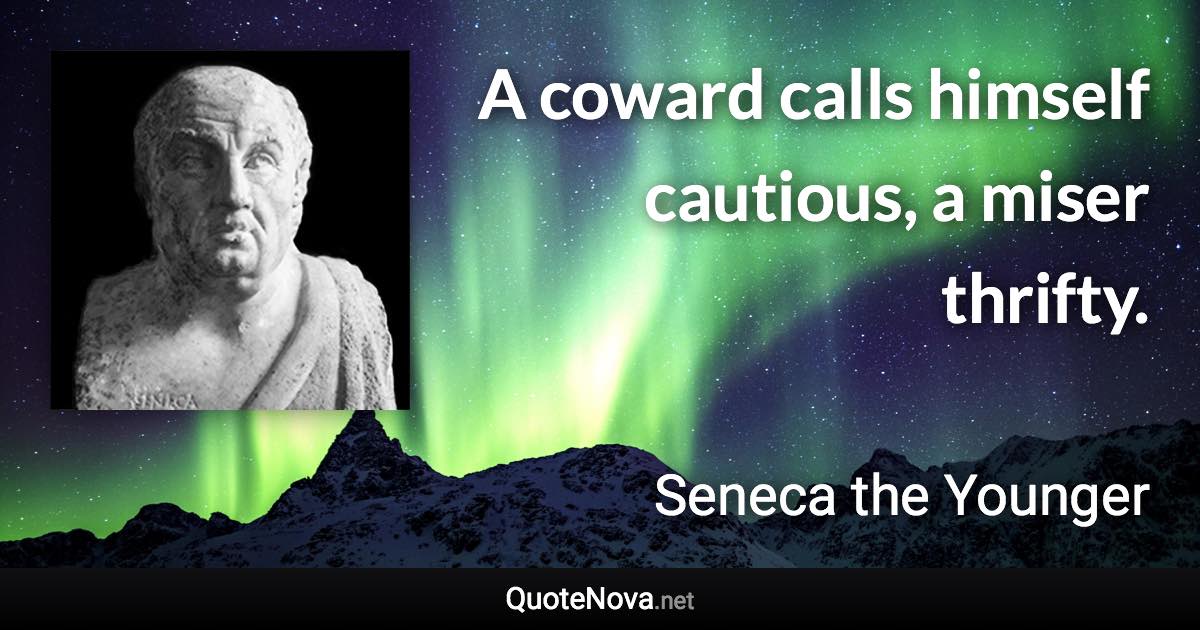 A coward calls himself cautious, a miser thrifty. - Seneca the Younger quote