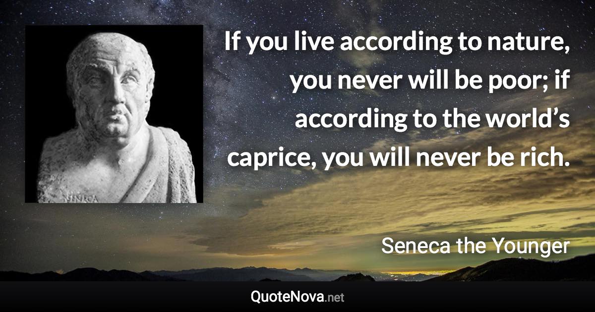 If you live according to nature, you never will be poor; if according to the world’s caprice, you will never be rich. - Seneca the Younger quote