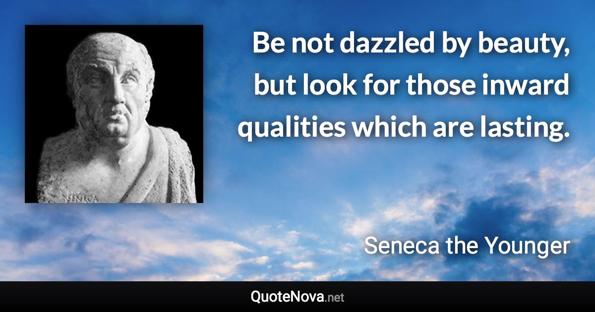 Be not dazzled by beauty, but look for those inward qualities which are lasting. - Seneca the Younger quote