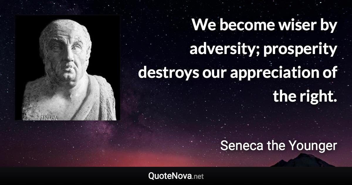 We become wiser by adversity; prosperity destroys our appreciation of the right. - Seneca the Younger quote