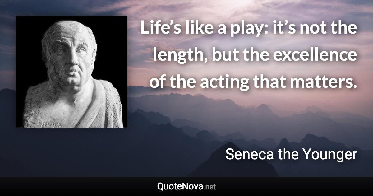 Life’s like a play: it’s not the length, but the excellence of the acting that matters. - Seneca the Younger quote