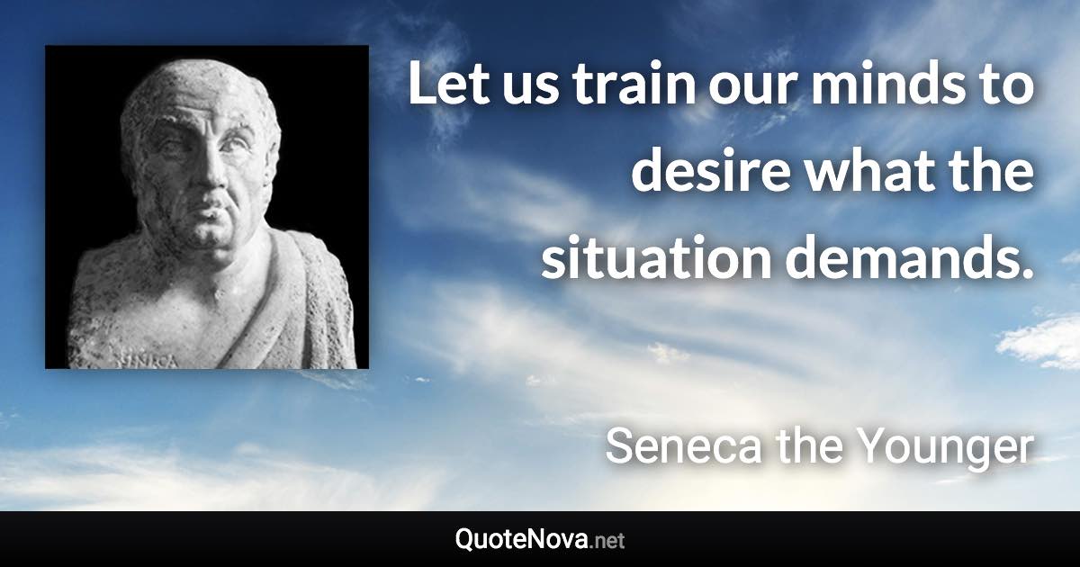 Let us train our minds to desire what the situation demands. - Seneca the Younger quote