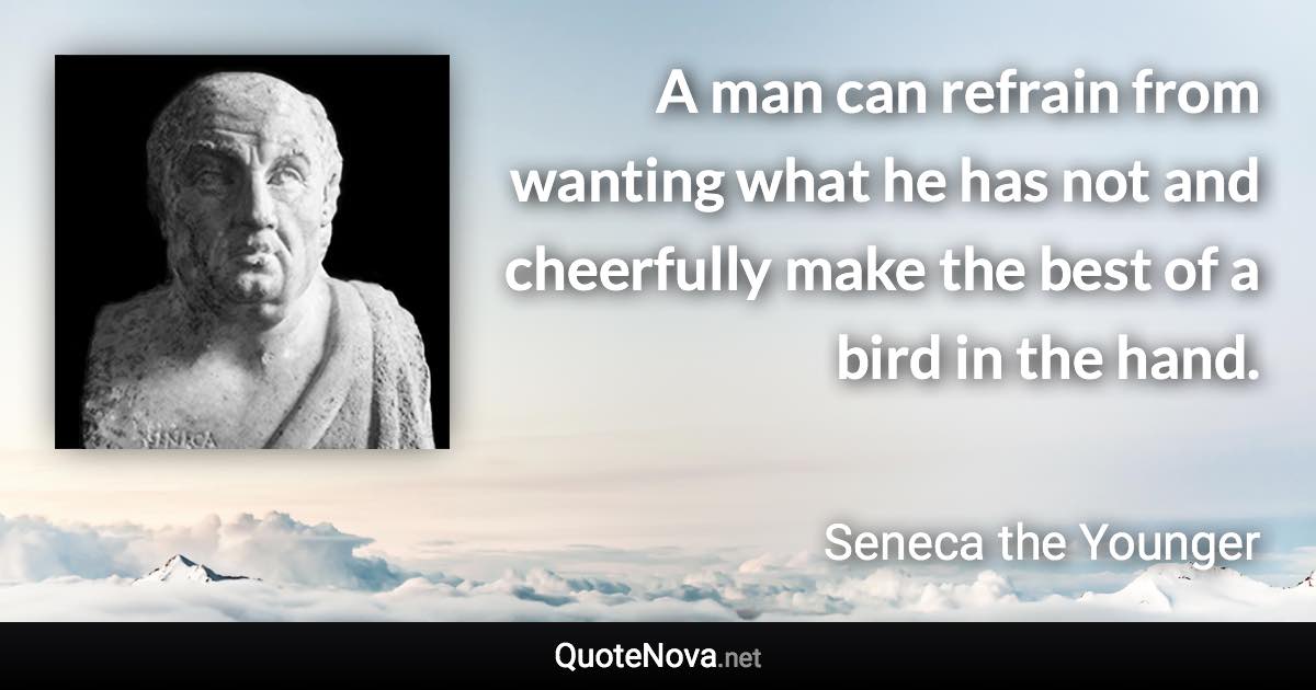 A man can refrain from wanting what he has not and cheerfully make the best of a bird in the hand. - Seneca the Younger quote