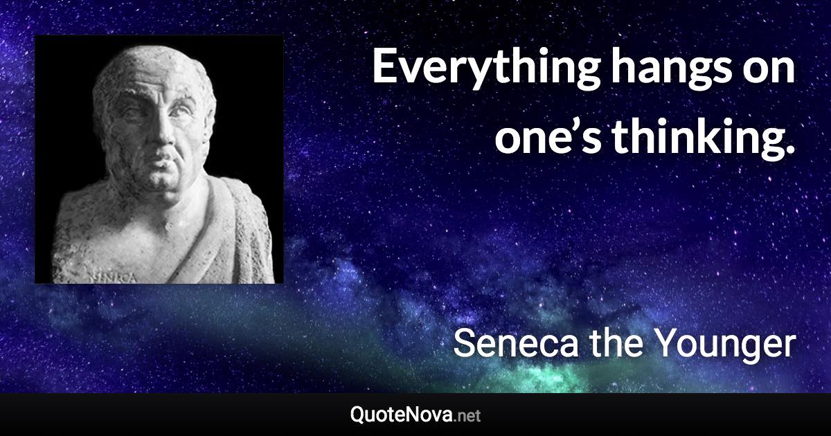 Everything hangs on one’s thinking. - Seneca the Younger quote