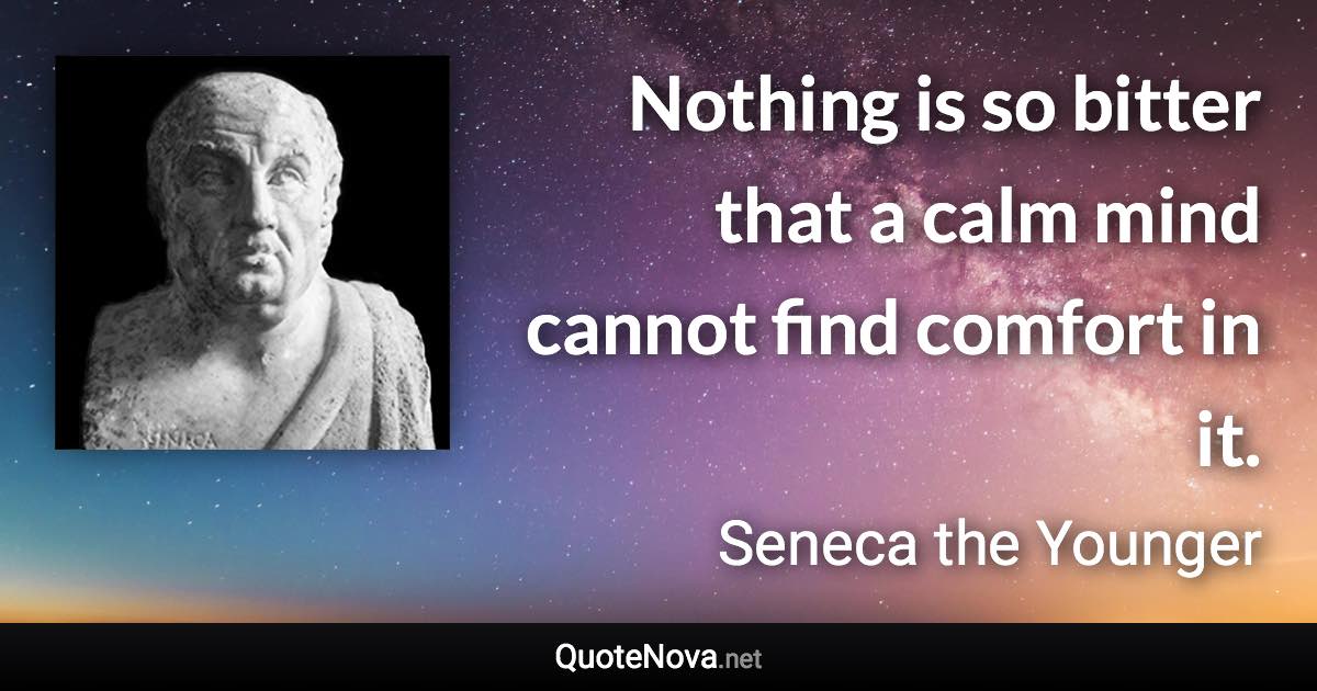 Nothing is so bitter that a calm mind cannot find comfort in it. - Seneca the Younger quote