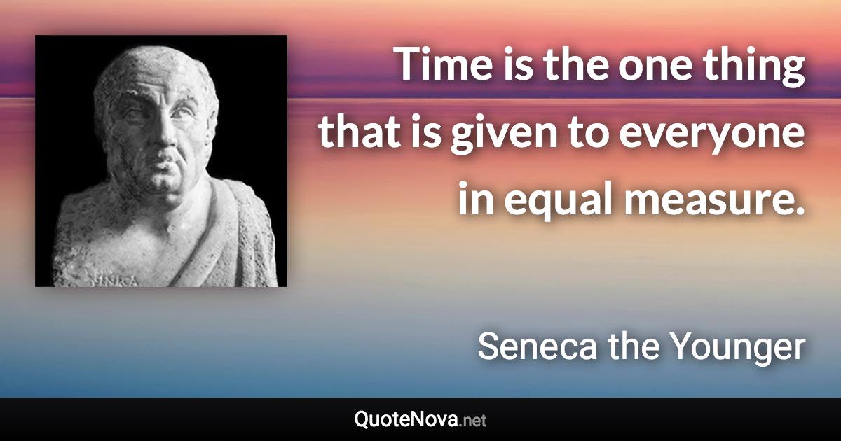 Time is the one thing that is given to everyone in equal measure. - Seneca the Younger quote