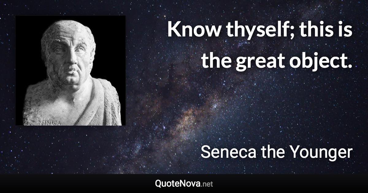 Know thyself; this is the great object. - Seneca the Younger quote