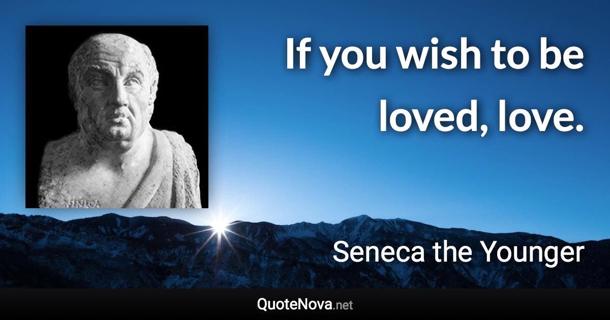 If you wish to be loved, love. - Seneca the Younger quote