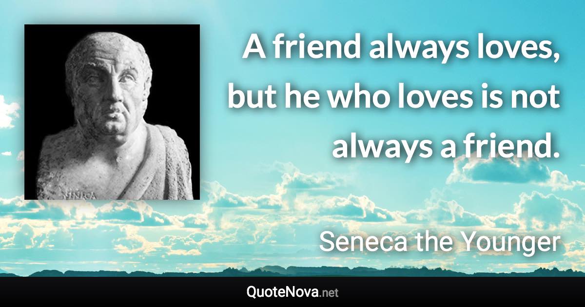 A friend always loves, but he who loves is not always a friend. - Seneca the Younger quote