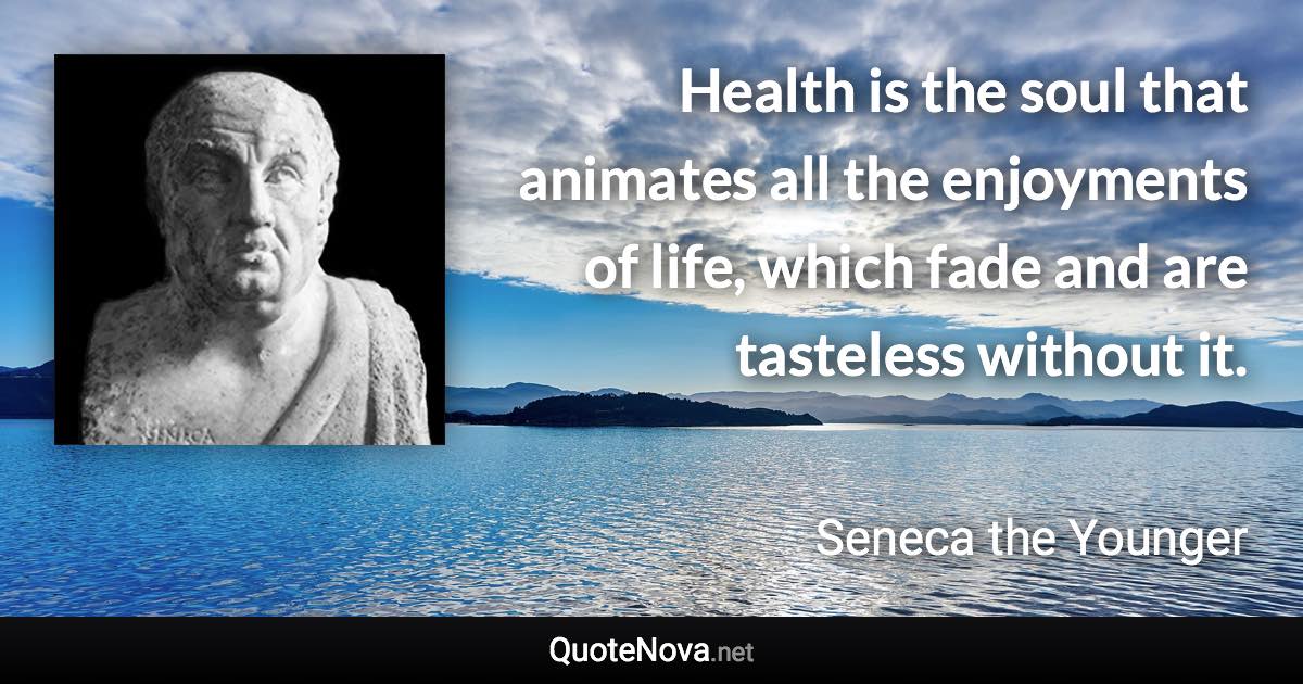 Health is the soul that animates all the enjoyments of life, which fade and are tasteless without it. - Seneca the Younger quote