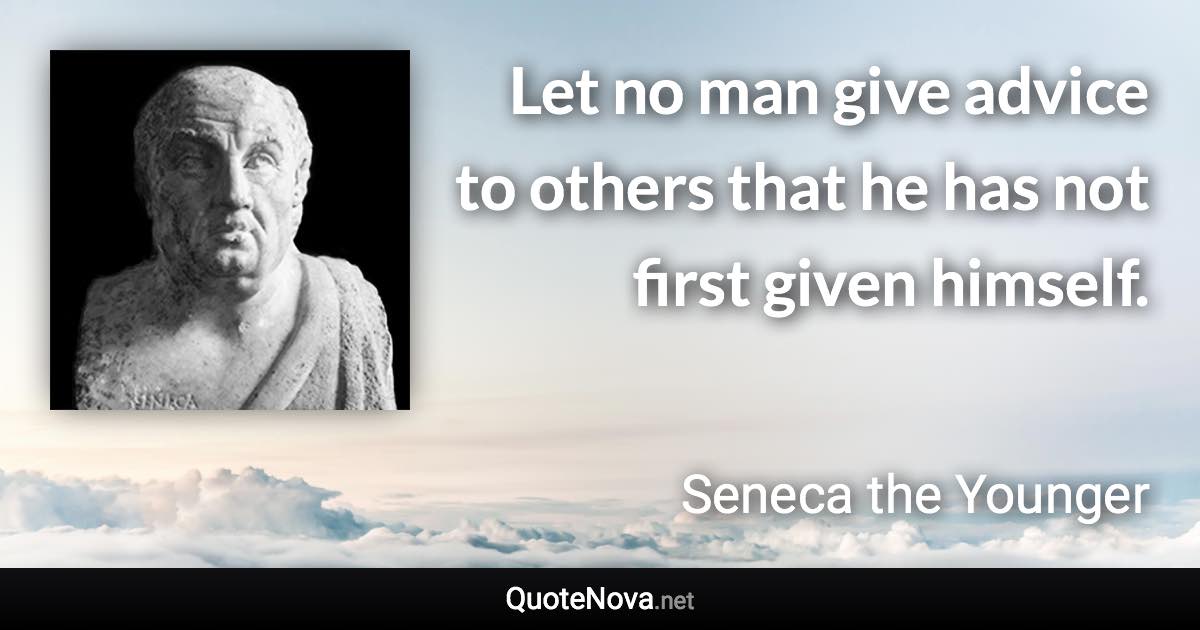 Let no man give advice to others that he has not first given himself. - Seneca the Younger quote