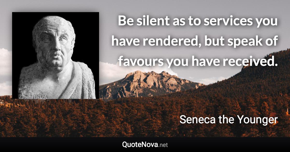 Be silent as to services you have rendered, but speak of favours you have received. - Seneca the Younger quote