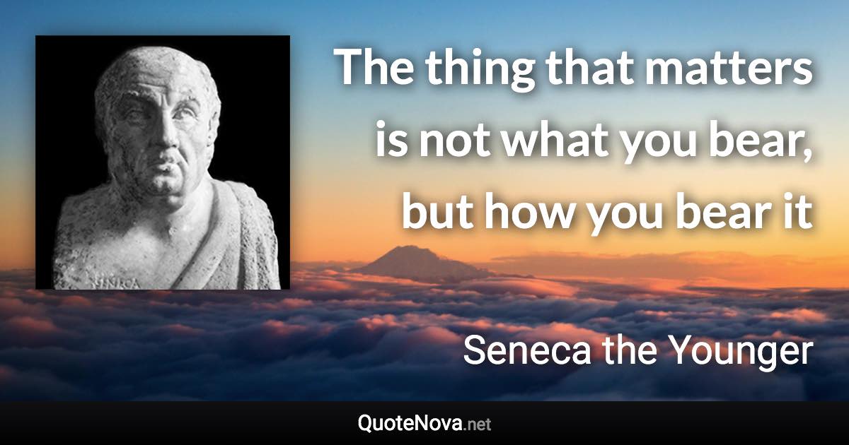 The thing that matters is not what you bear, but how you bear it - Seneca the Younger quote