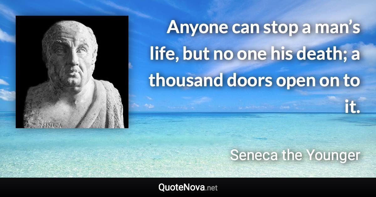 Anyone can stop a man’s life, but no one his death; a thousand doors open on to it. - Seneca the Younger quote