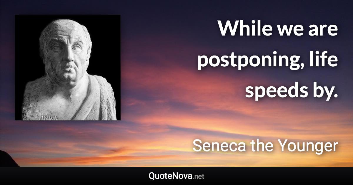 While we are postponing, life speeds by. - Seneca the Younger quote