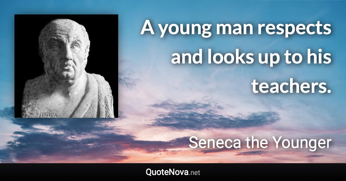 A young man respects and looks up to his teachers. - Seneca the Younger quote