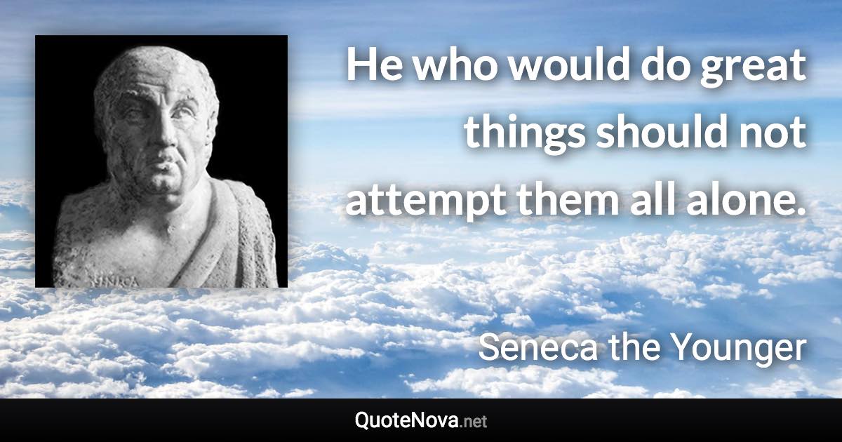 He who would do great things should not attempt them all alone. - Seneca the Younger quote