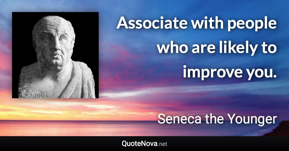 Associate with people who are likely to improve you. - Seneca the Younger quote