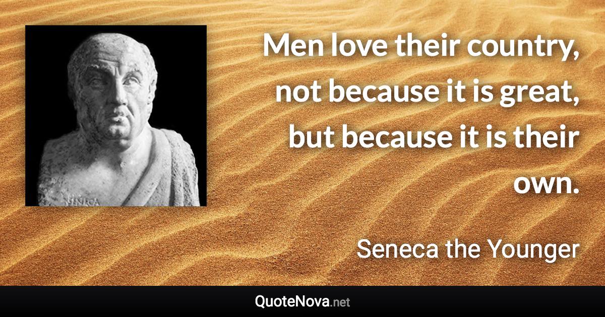 Men love their country, not because it is great, but because it is their own. - Seneca the Younger quote