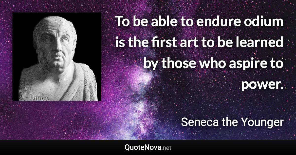 To be able to endure odium is the first art to be learned by those who aspire to power. - Seneca the Younger quote